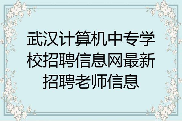 武汉计算机中专学校招聘信息网最新招聘老师信息