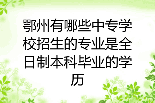 鄂州有哪些中专学校招生的专业是全日制本科毕业的学历