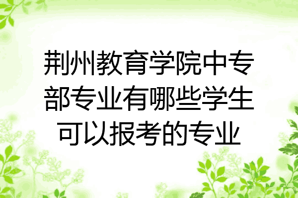 荆州教育学院中专部专业有哪些学生可以报考的专业