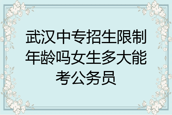 武汉中专招生限制年龄吗女生多大能考公务员
