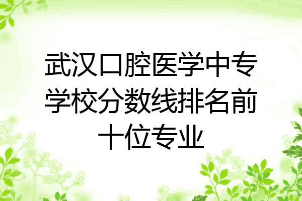 武汉口腔医学中专学校分数线排名前十位专业