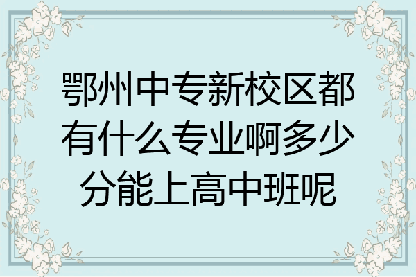 鄂州中专新校区都有什么专业啊多少分能上高中班呢