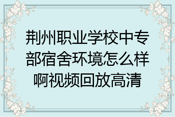 荆州职业学校中专部宿舍环境怎么样啊视频回放高清