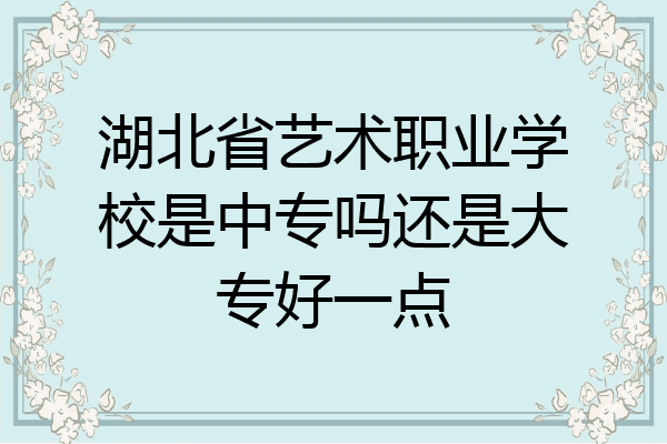 湖北省艺术职业学校是中专吗还是大专好一点