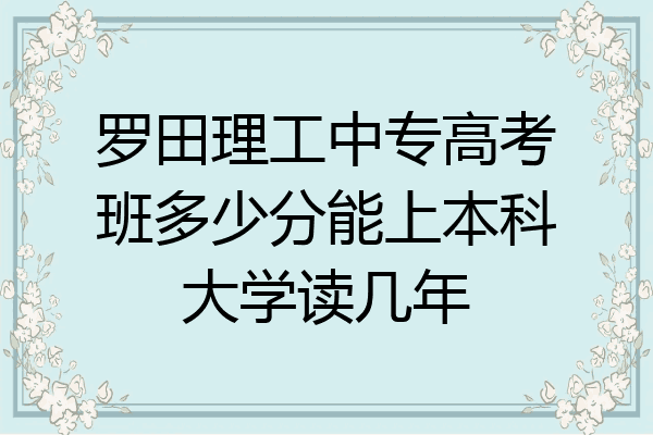 罗田理工中专高考班多少分能上本科大学读几年