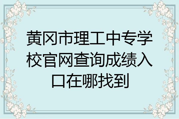 黄冈市理工中专学校官网查询成绩入口在哪找到