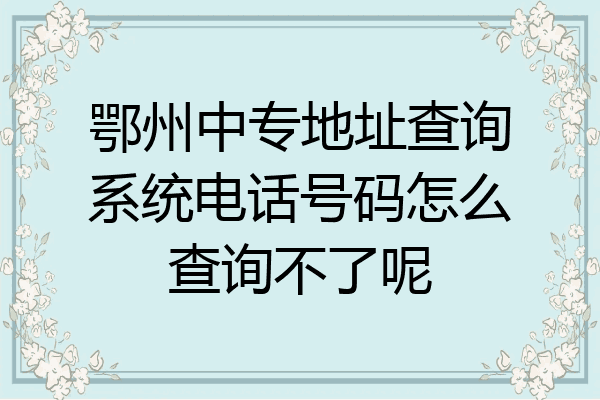 鄂州中专地址查询系统电话号码怎么查询不了呢