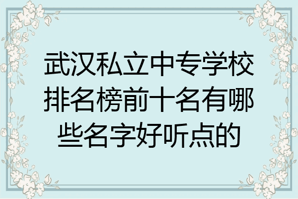 武汉私立中专学校排名榜前十名有哪些名字好听点的