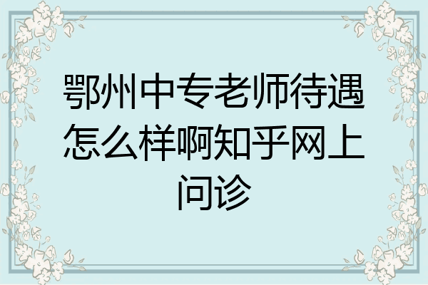 鄂州中专老师待遇怎么样啊知乎网上问诊