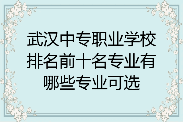 武汉中专职业学校排名前十名专业有哪些专业可选