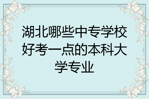 湖北哪些中专学校好考一点的本科大学专业