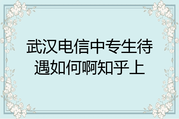 武汉电信中专生待遇如何啊知乎上
