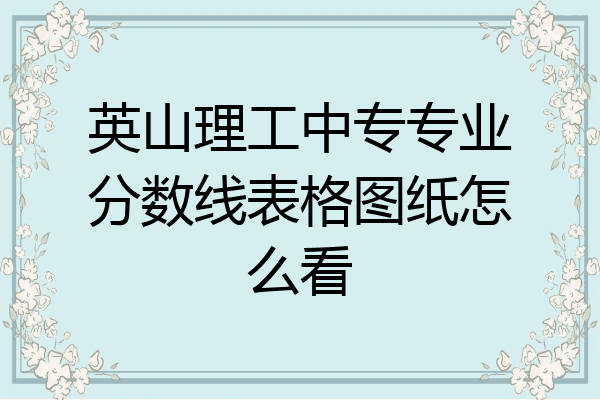 英山理工中专专业分数线表格图纸怎么看