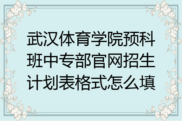 武汉体育学院预科班中专部官网招生计划表格式怎么填