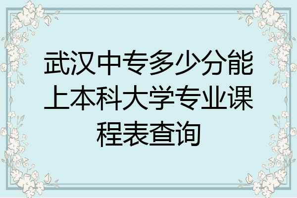 武汉中专多少分能上本科大学专业课程表查询