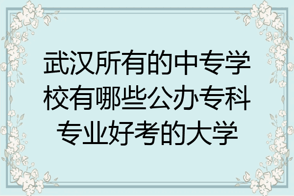 武汉所有的中专学校有哪些公办专科专业好考的大学