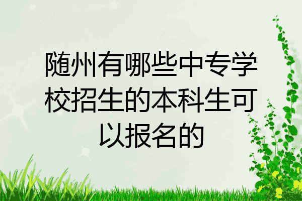 随州有哪些中专学校招生的本科生可以报名的