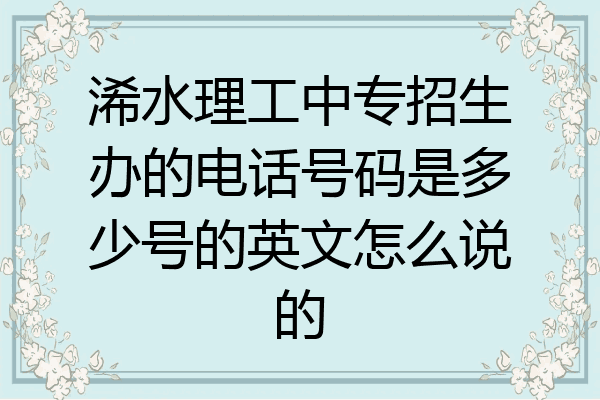 浠水理工中专招生办的电话号码是多少号的英文怎么说的