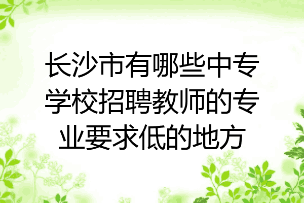 长沙市有哪些中专学校招聘教师的专业要求低的地方