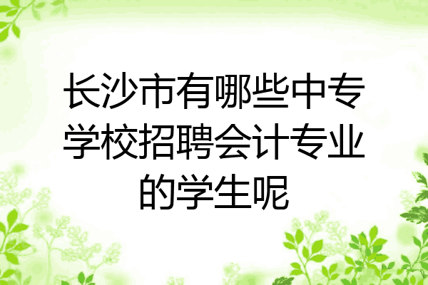 长沙市有哪些中专学校招聘会计专业的学生呢