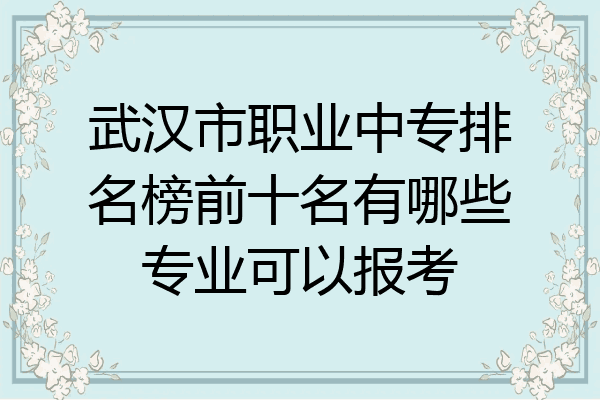 武汉市职业中专排名榜前十名有哪些专业可以报考