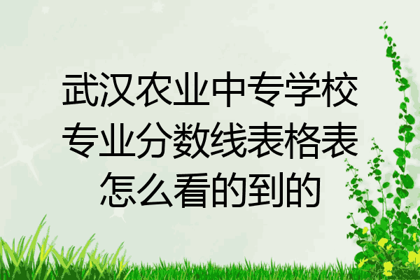 武汉农业中专学校专业分数线表格表怎么看的到的