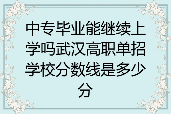 中专毕业能继续上学吗武汉高职单招学校分数线是多少分
