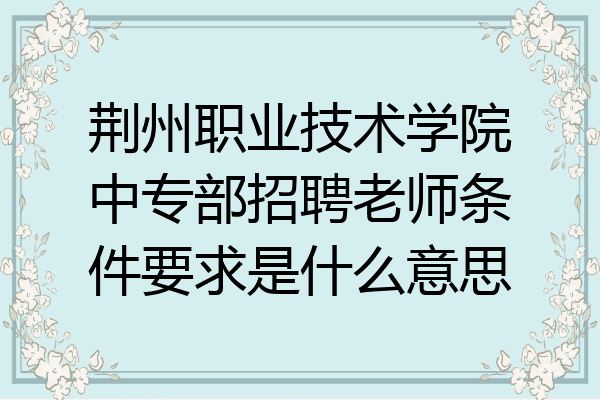 荆州职业技术学院中专部招聘老师条件要求是什么意思