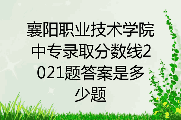 襄阳职业技术学院中专录取分数线2021题答案是多少题