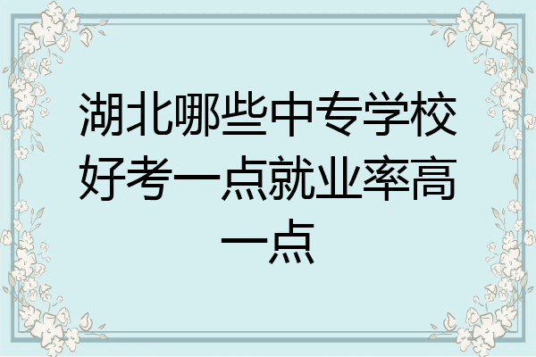 湖北哪些中专学校好考一点就业率高一点