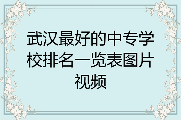 武汉最好的中专学校排名一览表图片视频