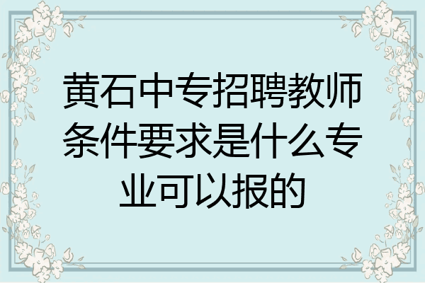 黄石中专招聘教师条件要求是什么专业可以报的