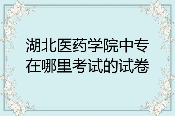 湖北医药学院中专在哪里考试的试卷