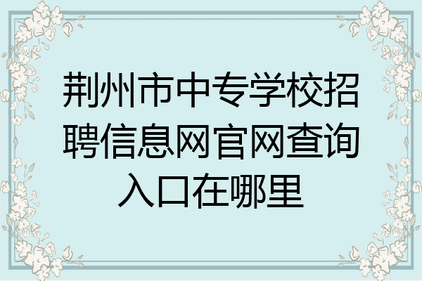 荆州市中专学校招聘信息网官网查询入口在哪里