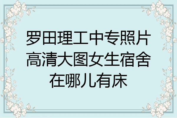 罗田理工中专照片高清大图女生宿舍在哪儿有床