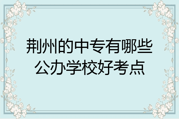 荆州的中专有哪些公办学校好考点