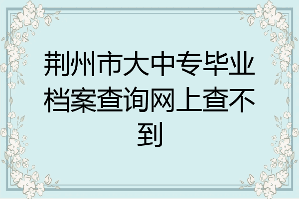 荆州市大中专毕业档案查询网上查不到