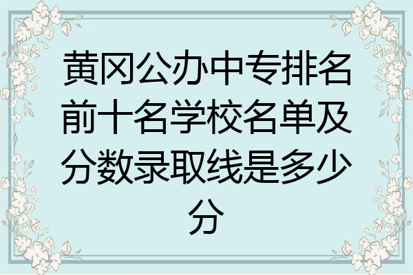 黄冈公办中专排名前十名学校名单及分数录取线是多少分