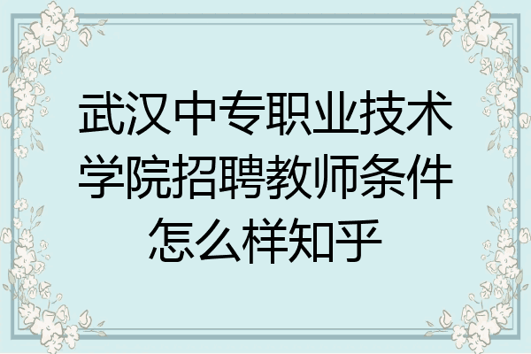武汉中专职业技术学院招聘教师条件怎么样知乎