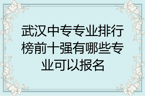 武汉中专专业排行榜前十强有哪些专业可以报名