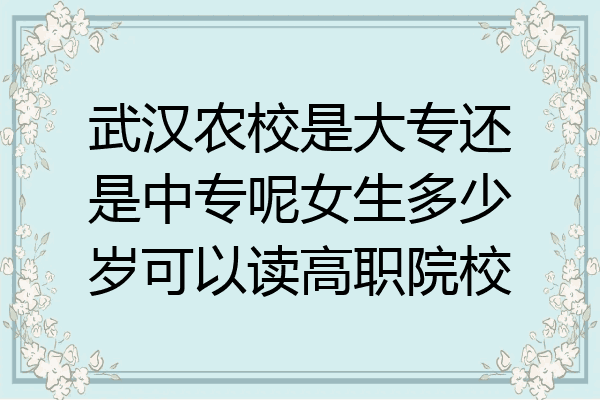 武汉农校是大专还是中专呢女生多少岁可以读高职院校