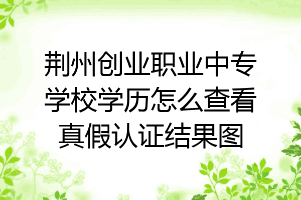 荆州创业职业中专学校学历怎么查看真假认证结果图
