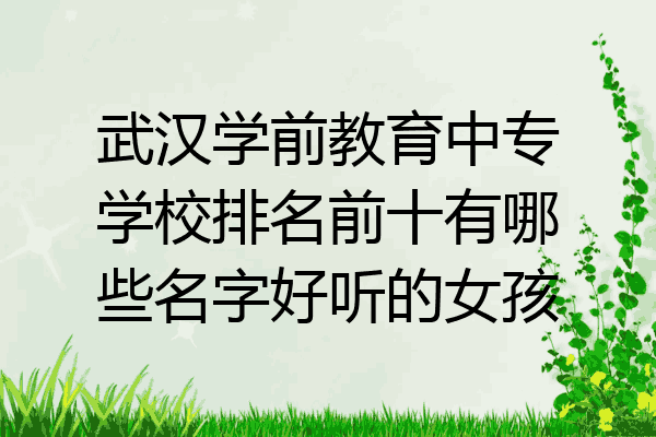 武汉学前教育中专学校排名前十有哪些名字好听的女孩