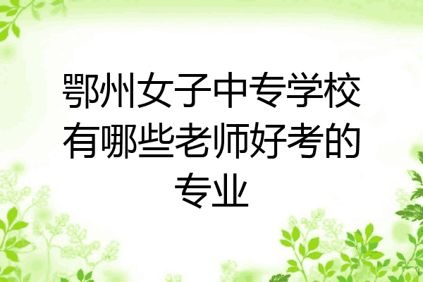 鄂州女子中专学校有哪些老师好考的专业