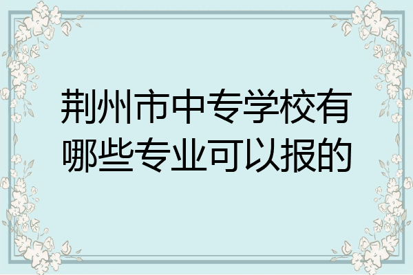 荆州市中专学校有哪些专业可以报的
