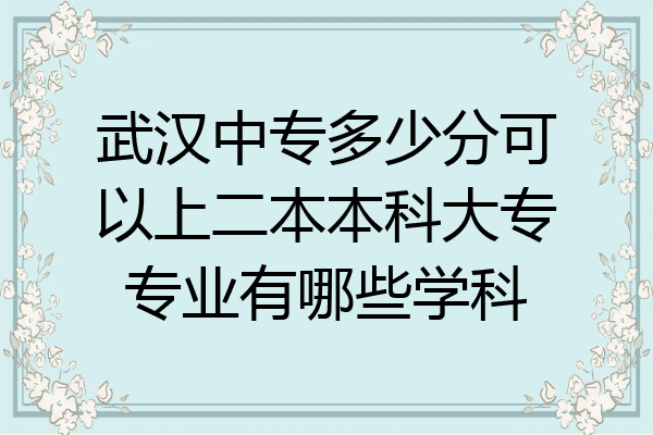 武汉中专多少分可以上二本本科大专专业有哪些学科