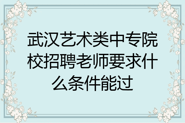 武汉艺术类中专院校招聘老师要求什么条件能过