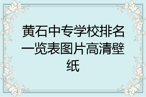 黄石中专学校排名一览表图片高清壁纸