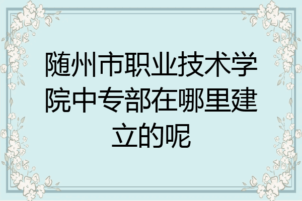 随州市职业技术学院中专部在哪里建立的呢