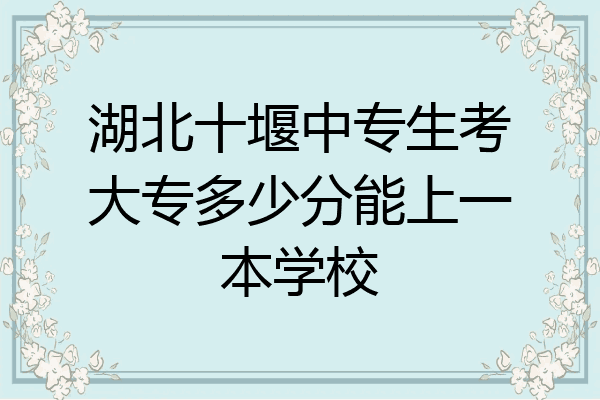 湖北十堰中专生考大专多少分能上一本学校